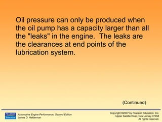 Oil pressure can only be produced when the oil pump has a capacity larger than all the "leaks" in the engine.  The leaks are the clearances at end points of the lubrication system. (Continued) 