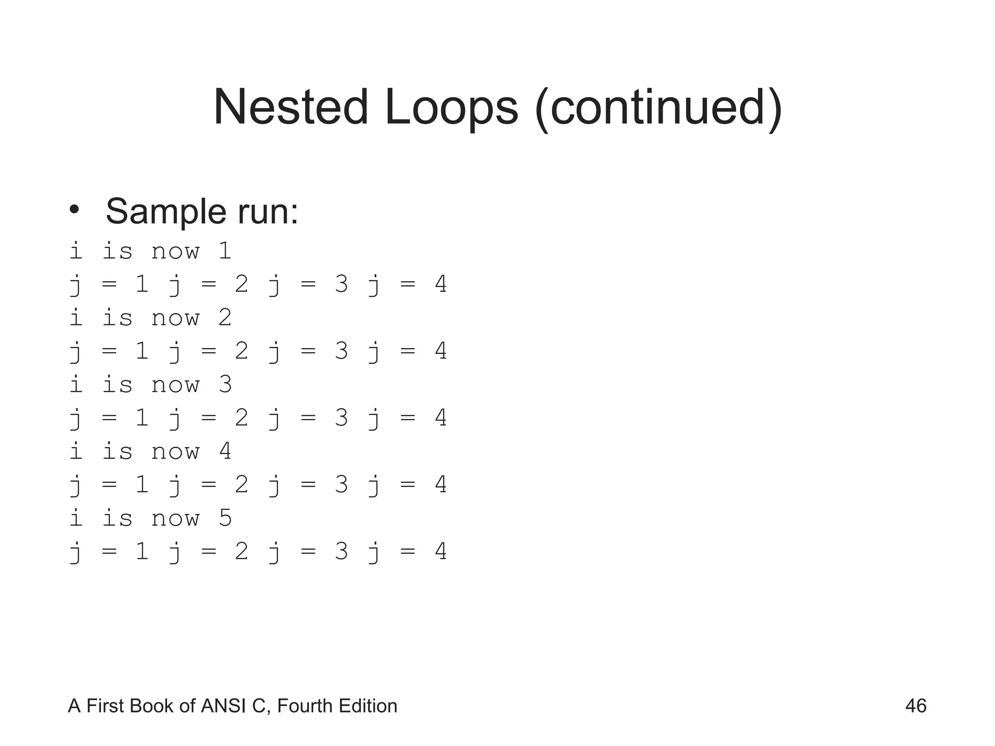 Nested Loops (continued) Sample run: i is now 1 j = 1 j = 2 j = 3 j = 4 i is now 2 j = 1 j = 2 j = 3 j = 4 i is now 3 j = 1 j = 2 j = 3 j = 4 i is now 4 j = 1 j = 2 j = 3 j = 4 i is now 5 j = 1 j = 2 j = 3 j = 4 