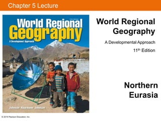 © 2015 Pearson Education, Inc.
Chapter 5 Lecture
World Regional
Geography
A Developmental Approach
11th Edition
Northern
Eurasia
 
