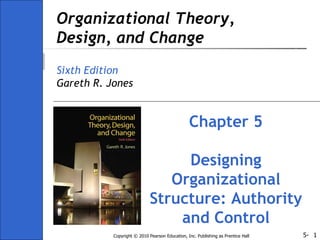 Organizational Theory, Design, and Change Sixth Edition Gareth R. Jones Chapter 5 Designing Organizational Structure: Authority and Control 