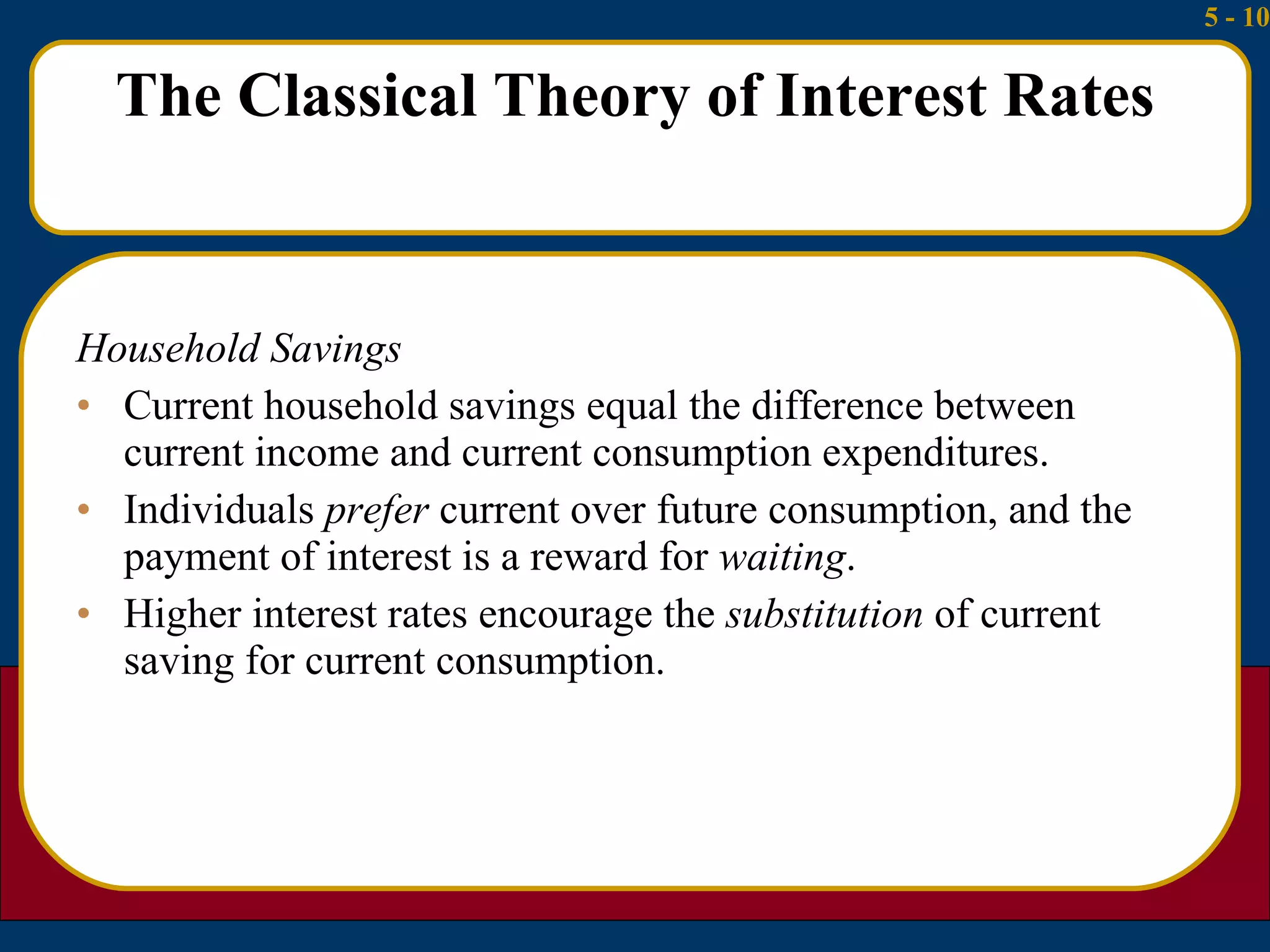 The Classical Theory of Interest Rates Household Savings Current household savings equal the difference between current income and current consumption expenditures. Individuals  prefer  current over future consumption, and the payment of interest is a reward for  waiting . Higher interest rates encourage the  substitution  of current saving for current consumption. 
