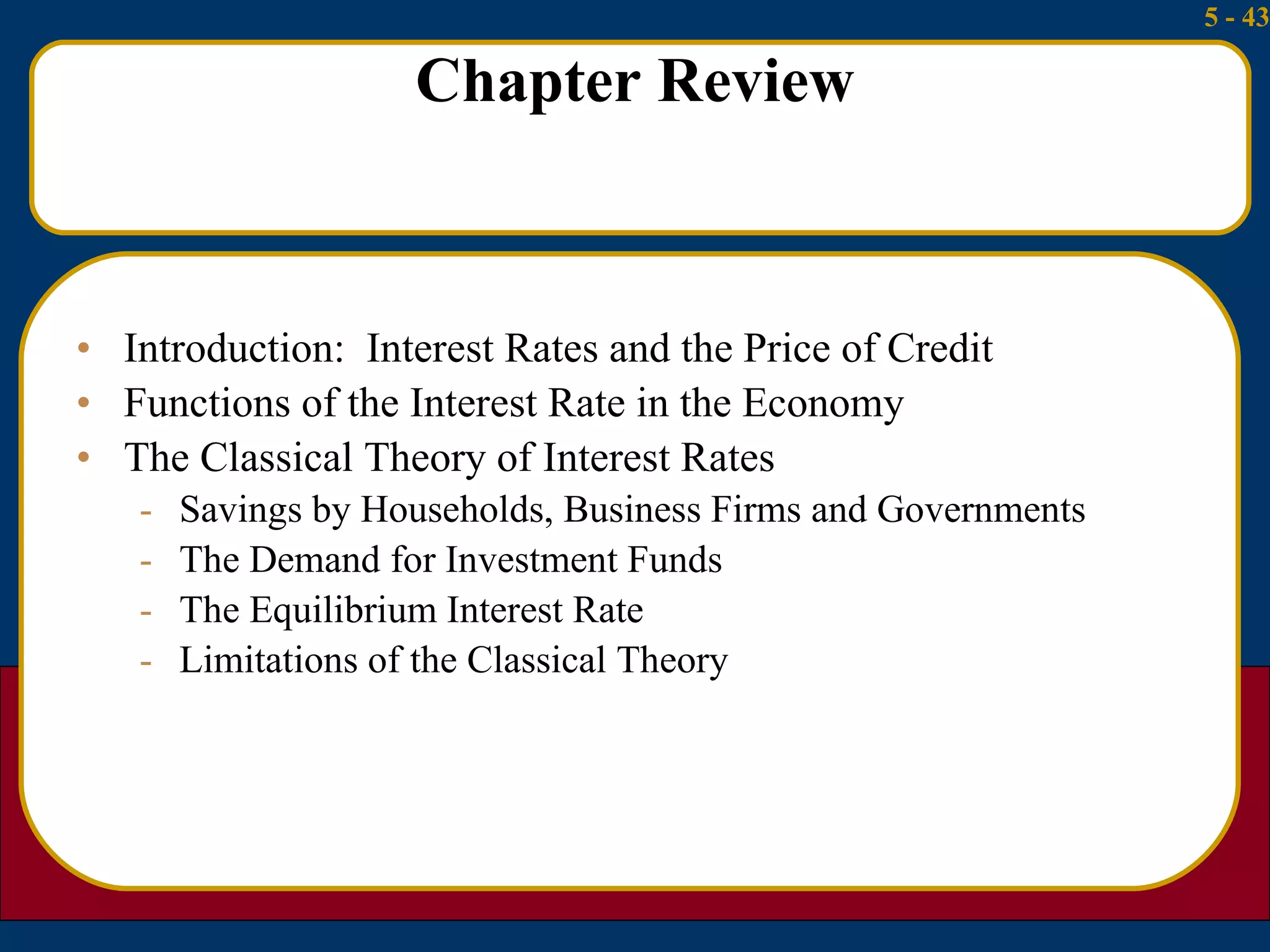 Chapter Review Introduction:  Interest Rates and the Price of Credit Functions of the Interest Rate in the Economy The Classical Theory of Interest Rates Savings by Households, Business Firms and Governments The Demand for Investment Funds The Equilibrium Interest Rate Limitations of the Classical Theory 