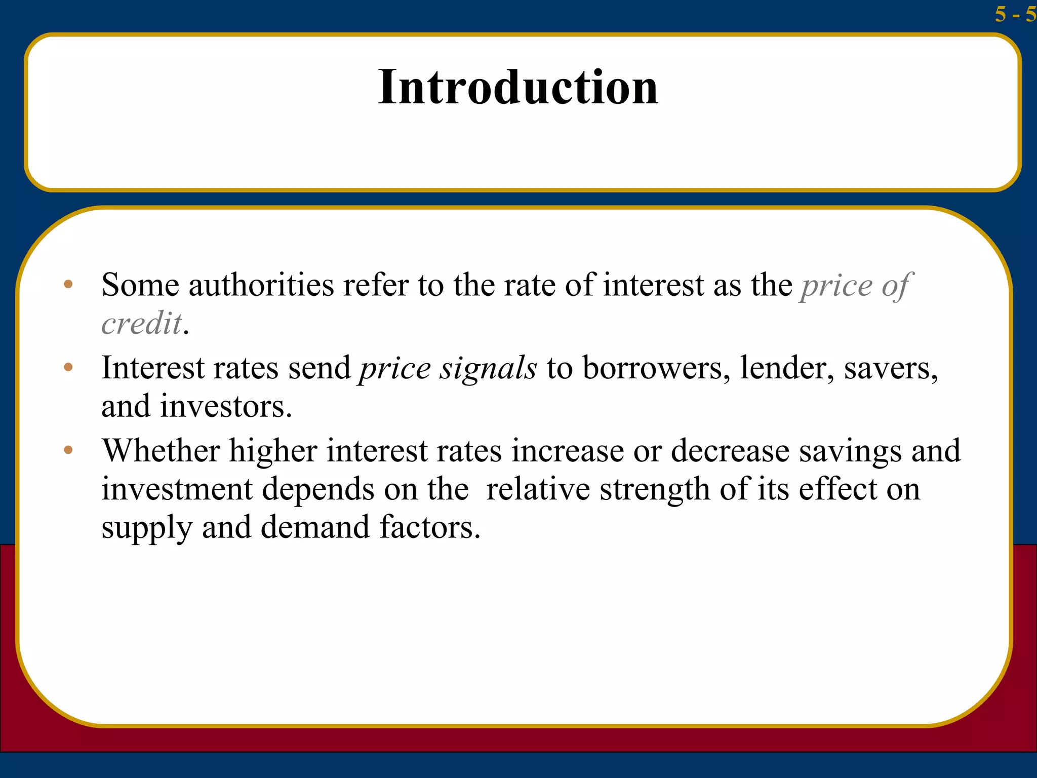 Introduction Some authorities refer to the rate of interest as the  price of credit . Interest rates send  price signals  to borrowers, lender, savers, and investors.  Whether higher interest rates increase or decrease savings and investment depends on the  relative strength of its effect on supply and demand factors. 