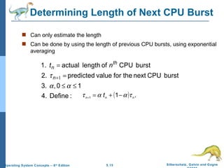 Determining Length of Next CPU Burst Can only estimate the length Can be done by using the length of previous CPU bursts, using exponential averaging 