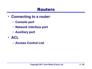 Routers
• Connecting to a router:
  – Console port
  – Network interface port
  – Auxiliary port
• ACL
  – Access Control List




              Copyright 2011 John Wiley & Sons, Inc   5 - 58
 