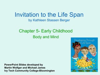 Invitation to the Life Span
                  by Kathleen Stassen Berger


           Chapter 5- Early Childhood
                     Body and Mind




PowerPoint Slides developed by
Martin Wolfger and Michael James
Ivy Tech Community College-Bloomington
 
