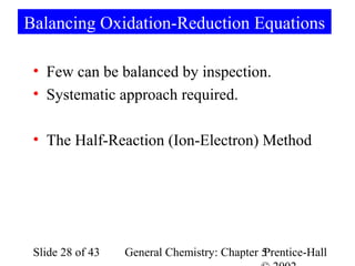 Balancing Oxidation-Reduction Equations

 • Few can be balanced by inspection.
 • Systematic approach required.

 • The Half-Reaction (Ion-Electron) Method




 Slide 28 of 43   General Chemistry: Chapter 5
                                             Prentice-Hall
 