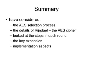 Summary have considered: the AES selection process the details of Rijndael – the AES cipher looked at the steps in each round the key expansion implementation aspects 
