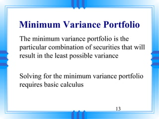 Minimum Variance Portfolio
The minimum variance portfolio is the
particular combination of securities that will
result in the least possible variance

Solving for the minimum variance portfolio
requires basic calculus


                                   13
 