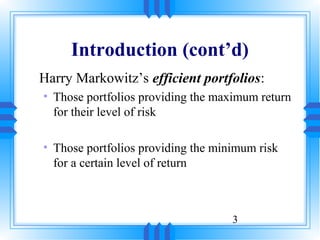 Introduction (cont’d)
Harry Markowitz’s efficient portfolios:
• Those portfolios providing the maximum return
  for their level of risk

• Those portfolios providing the minimum risk
  for a certain level of return



                                    3
 