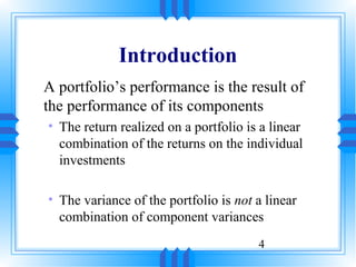 Introduction
A portfolio’s performance is the result of
the performance of its components
• The return realized on a portfolio is a linear
  combination of the returns on the individual
  investments

• The variance of the portfolio is not a linear
  combination of component variances
                                       4
 