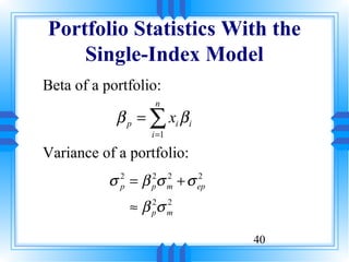 Portfolio Statistics With the
    Single-Index Model
Beta of a portfolio:
                    n
            β p = ∑ xi β i
                   i =1

Variance of a portfolio:
           σ 2 = β pσ m + σ ep
             p
                   2 2      2


               ≈ β pσ m
                   2 2



                                 40
 
