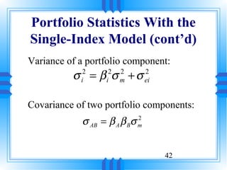Portfolio Statistics With the
Single-Index Model (cont’d)
Variance of a portfolio component:
          σ = β σ +σ
            i
             2
                  i
                   2   2
                       m
                                2
                                ei


Covariance of two portfolio components:
            σ AB = β A β Bσ m
                            2




                                     42
 