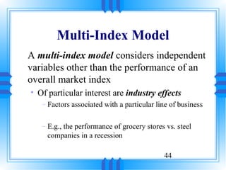 Multi-Index Model
A multi-index model considers independent
variables other than the performance of an
overall market index
• Of particular interest are industry effects
   – Factors associated with a particular line of business

   – E.g., the performance of grocery stores vs. steel
     companies in a recession

                                            44
 