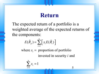 Return
The expected return of a portfolio is a
weighted average of the expected returns of
the components:
                      n
       E ( R p ) = ∑  xi E ( Ri ) 
           %
                     
                              %
                                   
                     i =1

     where xi = proportion of portfolio
                     invested in security i and
          n

        ∑x      i   =1
         i =1                                5
 