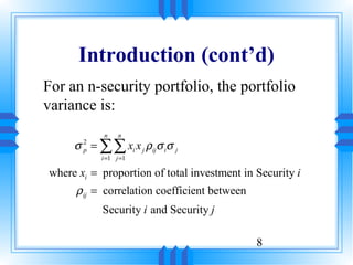 Introduction (cont’d)
For an n-security portfolio, the portfolio
variance is:
            n    n
     σ = ∑∑ xi x j ρijσ iσ j
       2
       p
           i =1 j =1

where xi = proportion of total investment in Security i
     ρij = correlation coefficient between
           Security i and Security j

                                             8
 
