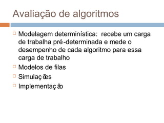 Avaliação de algoritmos
 Modelagem determinística: recebe um carga
de trabalha pré-determinada e mede o
desempenho de cada algoritmo para essa
carga de trabalho
 Modelos de filas
 Simulaç ões
 Implementaç ão
 