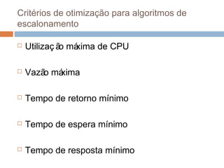 Critérios de otimização para algoritmos de
escalonamento
 Utilizaç ão máxima de CPU
 Vazão máxima
 Tempo de retorno mínimo
 Tempo de espera mínimo
 Tempo de resposta mínimo
 