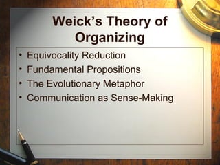 Weick’s Theory of
Organizing
• Equivocality Reduction
• Fundamental Propositions
• The Evolutionary Metaphor
• Communication as Sense-Making
 