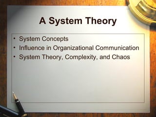 A System Theory
• System Concepts
• Influence in Organizational Communication
• System Theory, Complexity, and Chaos
 