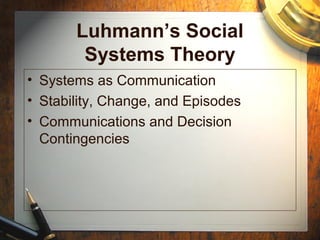 Luhmann’s Social
Systems Theory
• Systems as Communication
• Stability, Change, and Episodes
• Communications and Decision
Contingencies
 