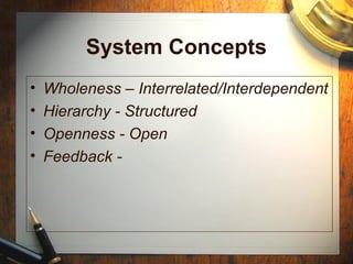 System Concepts
• Wholeness – Interrelated/Interdependent
• Hierarchy - Structured
• Openness - Open
• Feedback -
 