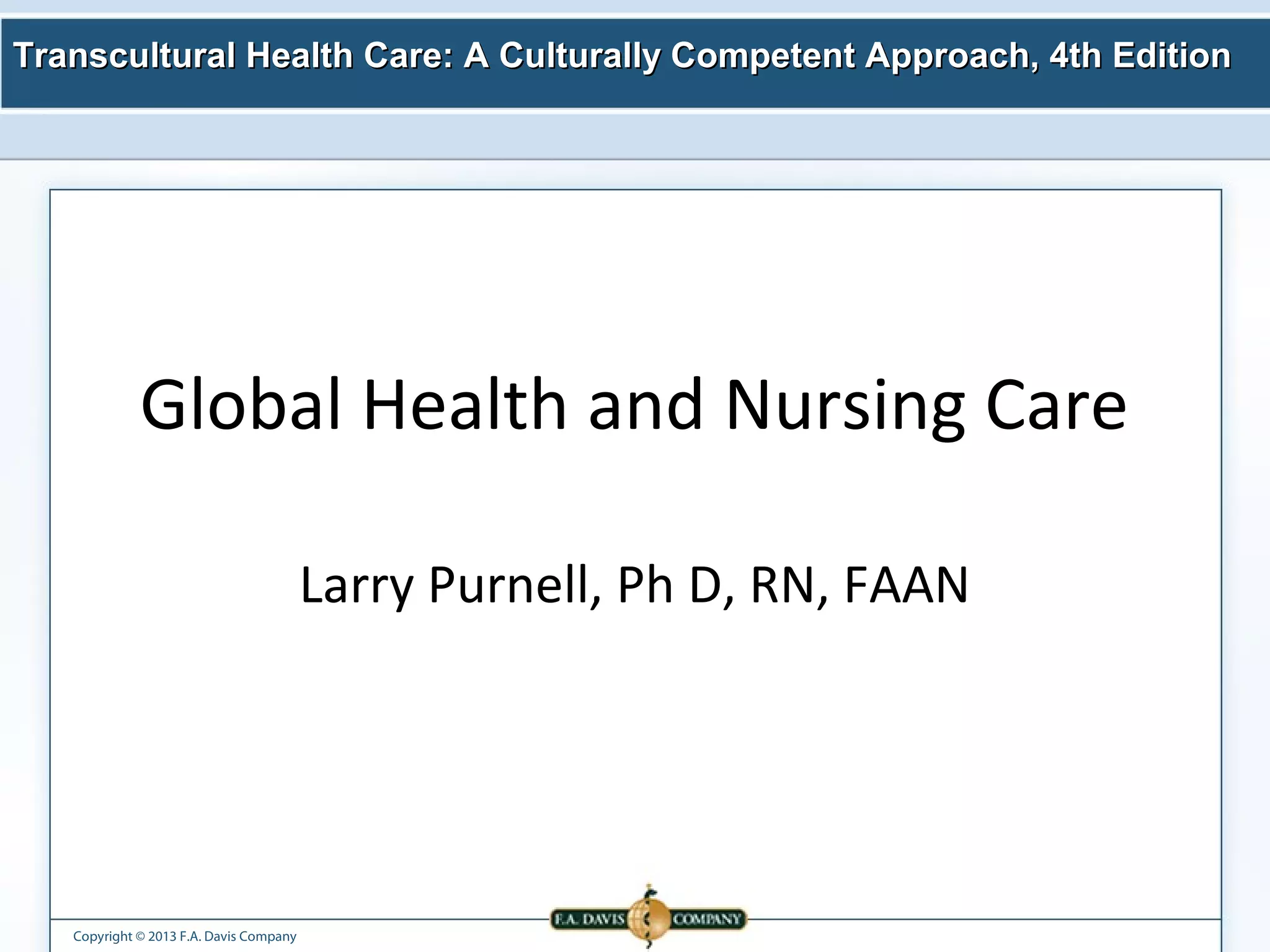 Transcultural Health Care: A Culturally Competent AApppprrooaacchh,, 44tthh EEddiittiioonn 
Global Health and Nursing Care 
Copyright © 2013 F.A. Davis Company 
Larry Purnell, Ph D, RN, FAAN 
 