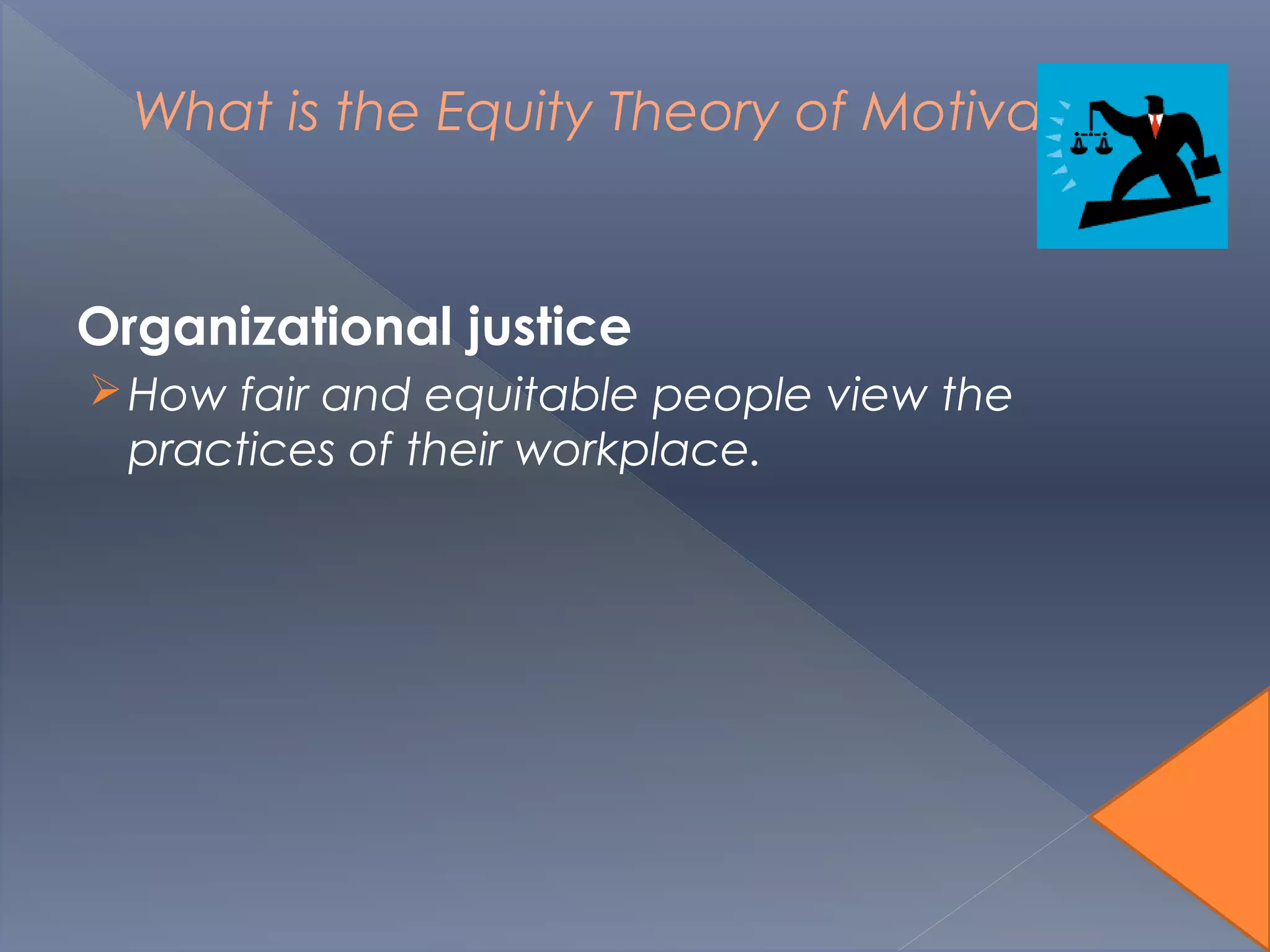 What is the Equity Theory of Motivation?
Organizational justice
How fair and equitable people view the
practices of their workplace.
 