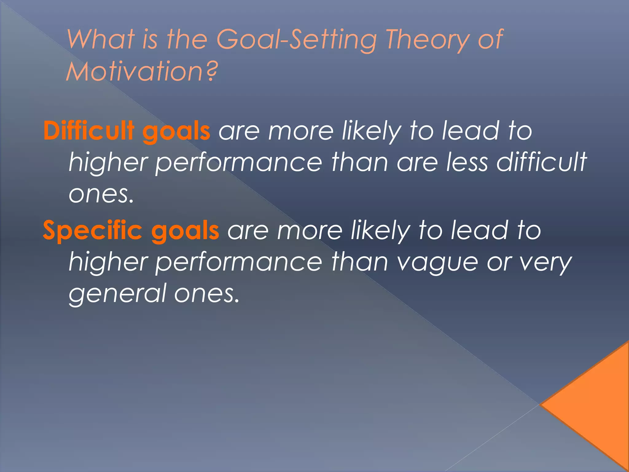 What is the Goal-Setting Theory of
Motivation?
Difficult goals are more likely to lead to
higher performance than are less difficult
ones.
Specific goals are more likely to lead to
higher performance than vague or very
general ones.
 