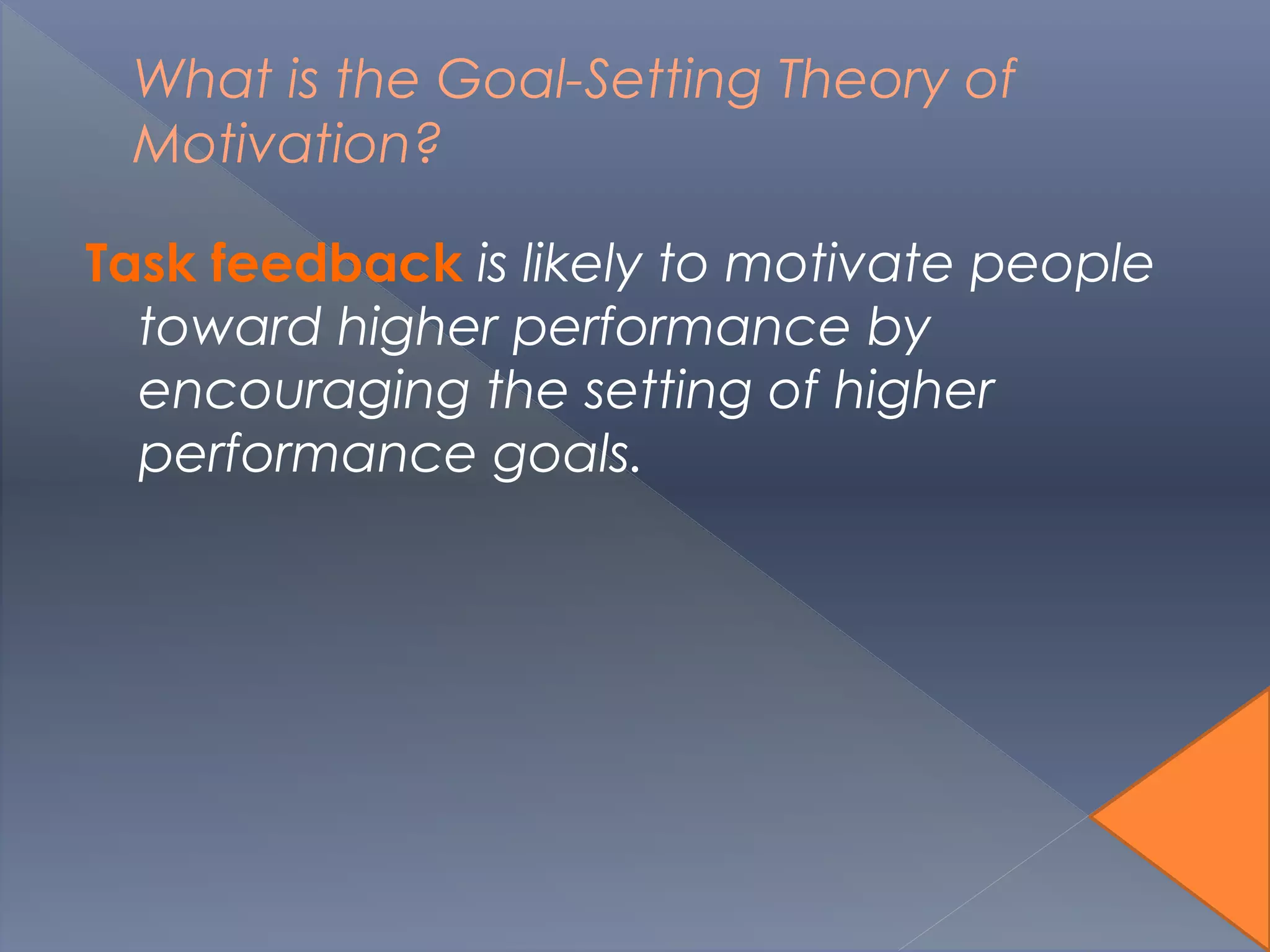 What is the Goal-Setting Theory of
Motivation?
Task feedback is likely to motivate people
toward higher performance by
encouraging the setting of higher
performance goals.
 