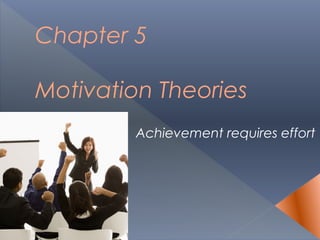 Chapter 5
Motivation Theories
Achievement requires effort
 