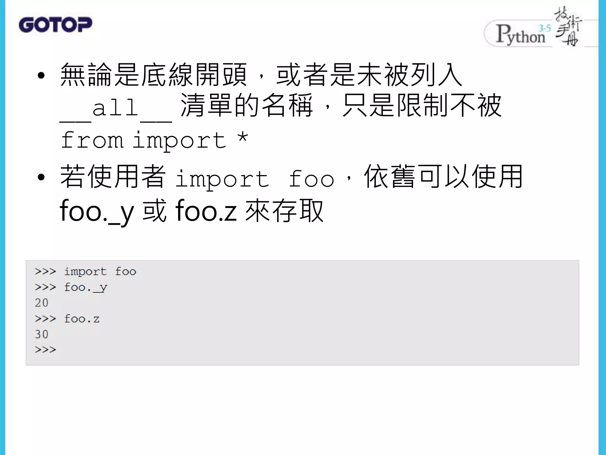 • 無論是底線開頭，或者是未被列入
__all__ 清單的名稱，只是限制不被
from import *
• 若使用者 import foo，依舊可以使用
foo._y 或 foo.z 來存取
 
