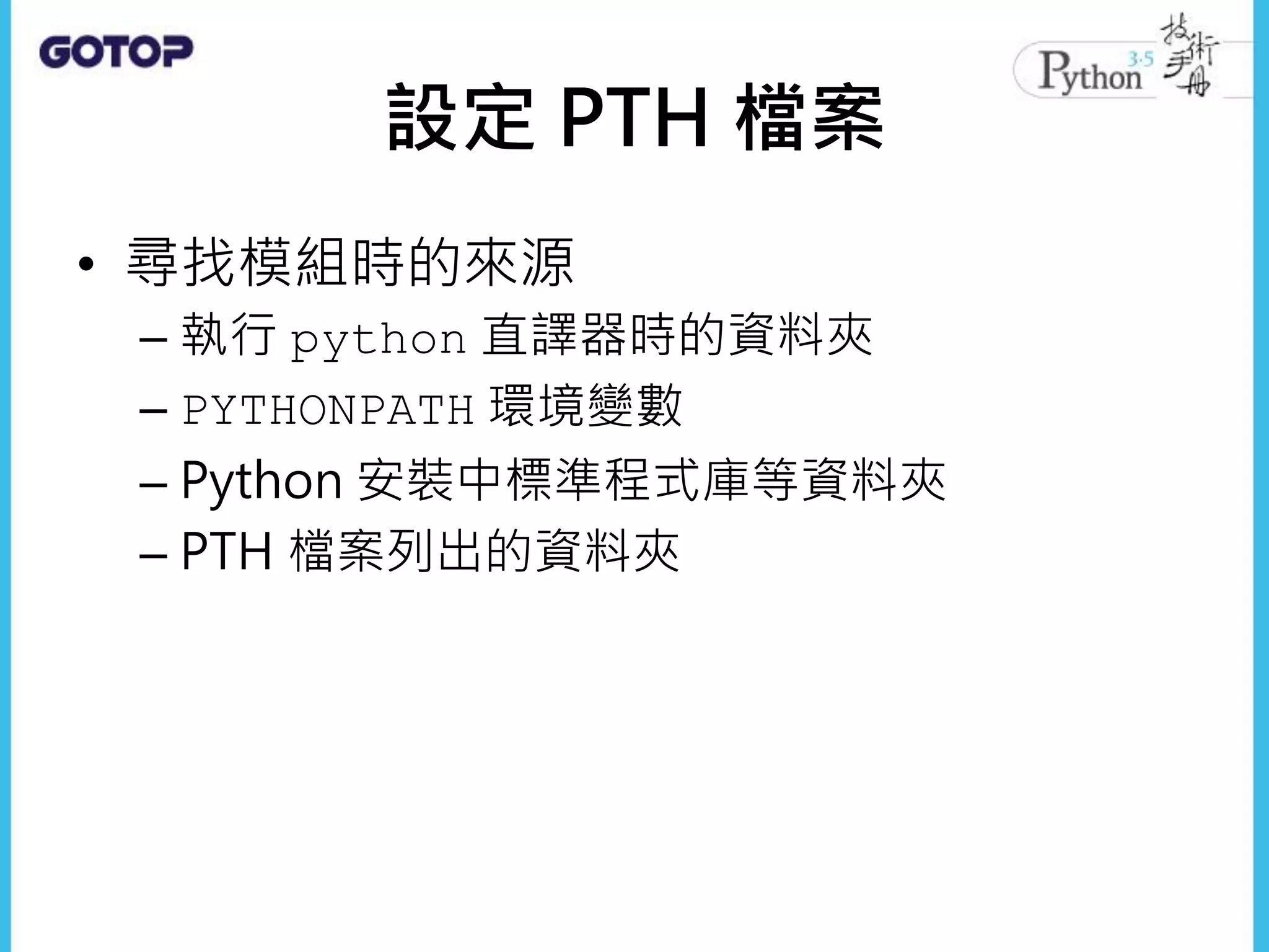 設定 PTH 檔案
• 尋找模組時的來源
– 執行 python 直譯器時的資料夾
– PYTHONPATH 環境變數
– Python 安裝中標準程式庫等資料夾
– PTH 檔案列出的資料夾
 