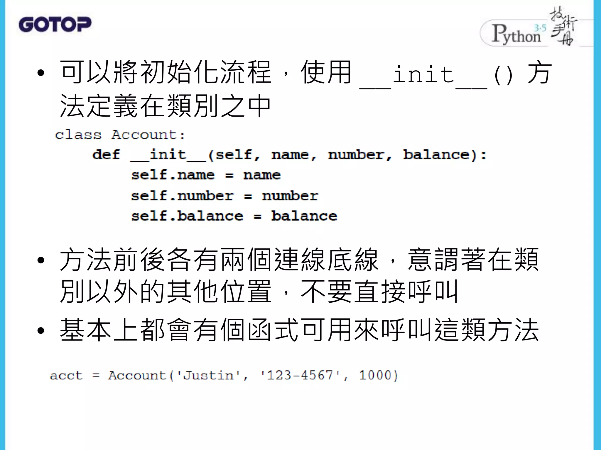 • 可以將初始化流程，使用 __init__() 方
法定義在類別之中
• 方法前後各有兩個連線底線，意謂著在類
別以外的其他位置，不要直接呼叫
• 基本上都會有個函式可用來呼叫這類方法
 