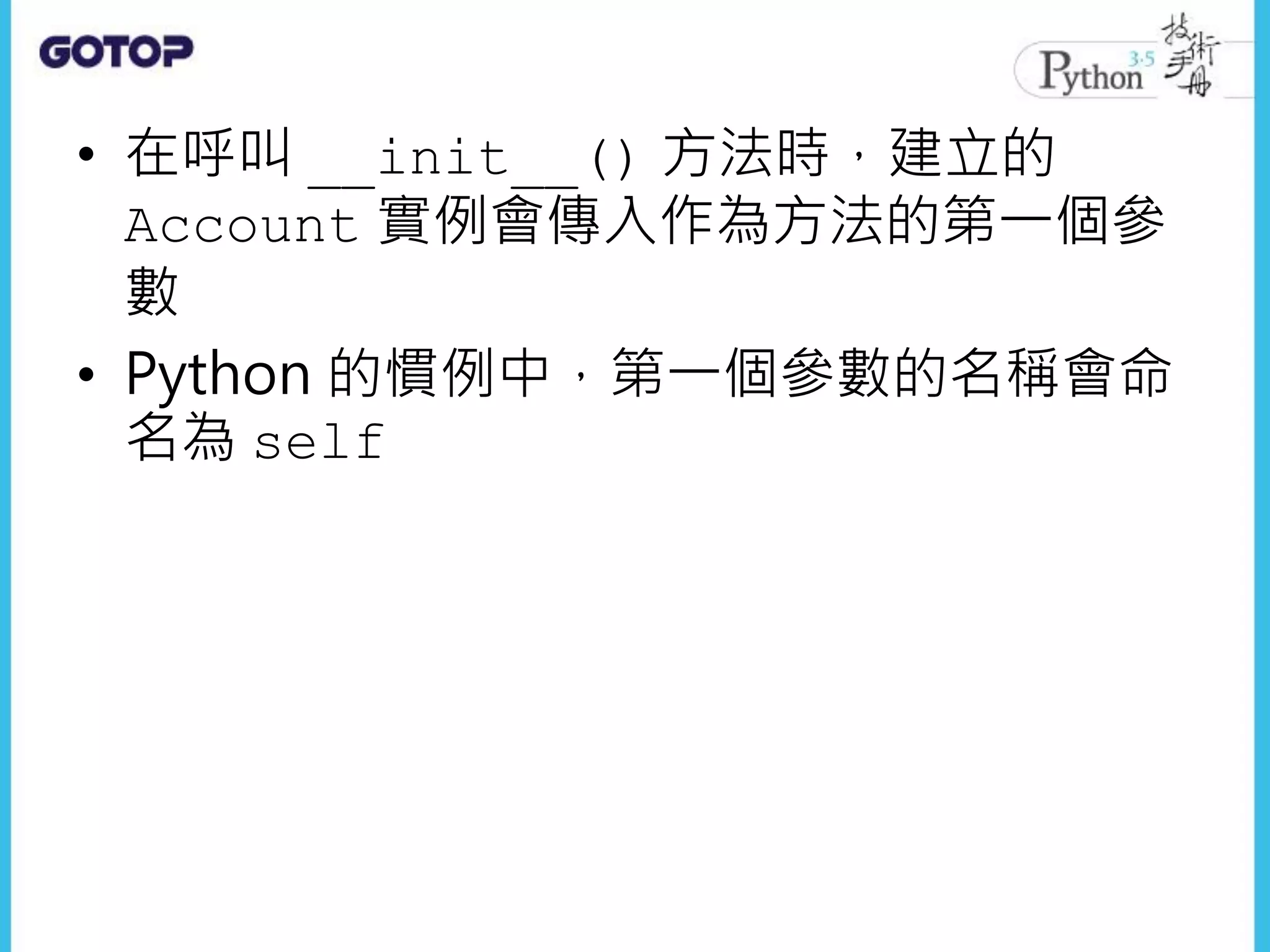 • 在呼叫 __init__() 方法時，建立的
Account 實例會傳入作為方法的第一個參
數
• Python 的慣例中，第一個參數的名稱會命
名為 self
 