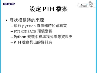 • 在一個 .pth 檔案中列出模組搜尋路徑
• PTH 檔案的位置，不同作業系統並不相同
• 可透過 site 模組的 getsitepackages()
函式取得
 