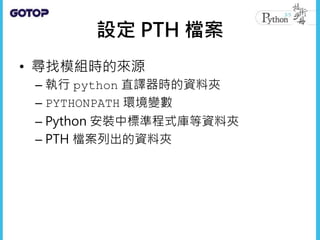設定 PTH 檔案
• 尋找模組時的來源
– 執行 python 直譯器時的資料夾
– PYTHONPATH 環境變數
– Python 安裝中標準程式庫等資料夾
– PTH 檔案列出的資料夾
 
