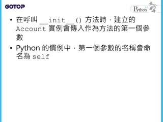 • 在呼叫 __init__() 方法時，建立的
Account 實例會傳入作為方法的第一個參
數
• Python 的慣例中，第一個參數的名稱會命
名為 self
 