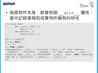 • 每個物件本身，都會有個 __dict__ 屬性，
當中記錄著類別或實例所擁有的特性
 