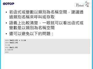 • 若函式或變數以類別為名稱空間，建議透
過類別名稱來呼叫或存取
• 語義上比較清楚，一眼就可以看出函式或
變數是以類別為名稱空間
• 還可以避免以下的問題：
 