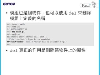 • 模組也是個物件，也可以使用 del 來刪除
模組上定義的名稱
• del 真正的作用是刪除某物件上的屬性
 