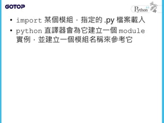 • import 某個模組，指定的 .py 檔案載入
• python 直譯器會為它建立一個 module
實例，並建立一個模組名稱來參考它
 