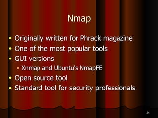 Types of Port Scans (continued)
● ACK scan
● Used to get information about a firewall
● Stateful firewalls track connection and block
unsolicited ACK packets
● Stateless firewalls just block incoming SYN packets,
so you get a RST response
● UDP scan
● Closed port responds with ICMP “Port Unreachable”
message
● Rarely used--but much improved in latest Nmap
version (2010)
17
 
