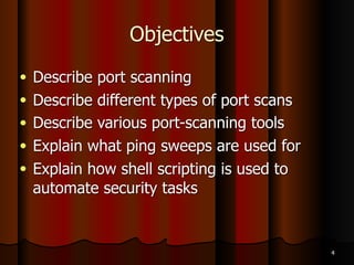 Objectives
● Describe port scanning
● Describe different types of port scans
● Describe various port-scanning tools
● Explain what ping sweeps are used for
● Explain how shell scripting is used to
automate security tasks
4
 