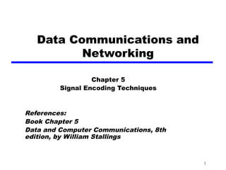1
Data Communications and
Networking
Chapter 5
Signal Encoding Techniques
References:
Book Chapter 5
Data and Computer Communications, 8th
edition, by William Stallings
 