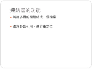 連結器的功能
 將許多目的檔連結成一個檔案
 處理外部引用，進行重定位
 
