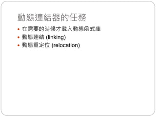 動態連結器的任務
 在需要的時候才載入動態函式庫
 動態連結 (linking)
 動態重定位 (relocation)
 