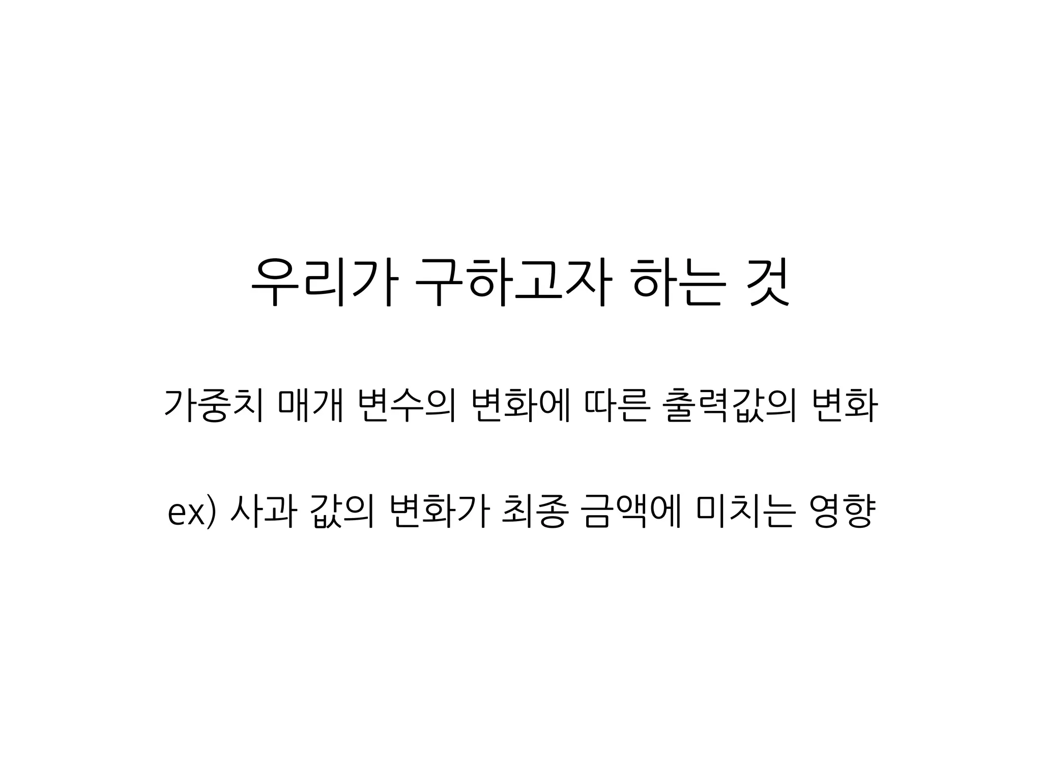 우리가 구하고자 하는 것
가중치 매개 변수의 변화에 따른 출력값의 변화
ex) 사과 값의 변화가 최종 금액에 미치는 영향
 