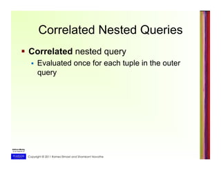 Copyright © 2011 Ramez Elmasri and Shamkant Navathe
Correlated Nested Queries
  Correlated nested query
  Evaluated once for each tuple in the outer
query
 