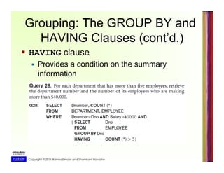 Copyright © 2011 Ramez Elmasri and Shamkant Navathe
Grouping: The GROUP BY and
HAVING Clauses (cont’d.)
  HAVING clause
  Provides a condition on the summary
information
 